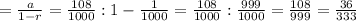 = \frac{a}{1-r} = \frac{108}{1000} : 1 - \frac{1}{1000} = \frac{108}{1000} : \frac{999}{1000} = \frac{108}{999} = \frac{36}{333}