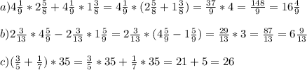 a)4\frac{1}{9}*2\frac{5}{8}+4\frac{1}{9}*1\frac{3}{8}=4\frac{1}{9}*(2\frac{5}{8}+1\frac{3}{8})=\frac{37}{9}*4=\frac{148}{9}=16\frac{4}{9}\\\\b)2\frac{3}{13}*4\frac{5}{9}-2\frac{3}{13}*1\frac{5}{9}=2\frac{3}{13}*(4\frac{5}{9}-1\frac{5}{9})=\frac{29}{13}*3=\frac{87}{13}=6\frac{9}{13}\\\\c)(\frac{3}{5}+\frac{1}{7})*35=\frac{3}{5}*35+\frac{1}{7}*35=21+5=26