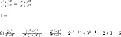 \frac{2^{6}*3^{12}}{2^{6}*3^{12}}=\frac{2^{6}*3^{12}}{2^{6}*3^{12}}\\\\1=1\\\\\\8)\frac{24^{5} }{4^{7}*9^{2}} =\frac{(2^{3}*3)^{5} }{(2^{2})^{7}*(3^{2})^{2}} =\frac{2^{15}*3^{5}}{2^{14}*3^{4}} =2^{15-14}*3^{5-4}=2*3=6