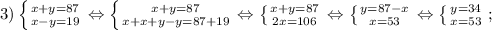 3) \left \{ {{x+y=87} \atop {x-y=19}} \right. \Leftrightarrow \left \{ {{x+y=87} \atop {x+x+y-y=87+19}} \right. \Leftrightarrow \left \{ {{x+y=87} \atop {2x=106}} \right. \Leftrightarrow \left \{ {{y=87-x} \atop {x=53}} \right. \Leftrightarrow \left \{ {{y=34} \atop {x=53}} \right. ;