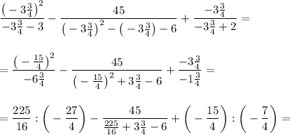 \dfrac{\big(-3\frac 34\big)^2}{-3\frac 34-3}-\dfrac{45}{\big(-3\frac 34\big)^2-\big(-3\frac 34\big)-6}+\dfrac {-3\frac 34}{-3\frac34+2}=\\\\\\=\dfrac{\big(-\frac {15}4\big)^2}{-6\frac 34}-\dfrac{45}{\big(-\frac {15}4\big)^2+3\frac 34-6}+\dfrac {-3\frac 34}{-1\frac34}=\\\\\\=\dfrac {225}{16}:\bigg(-\dfrac {27}4\bigg)-\dfrac{45}{\frac {225}{16}+3\frac 34-6}+\bigg(-\dfrac {15}4\bigg):\bigg(-\dfrac74}\bigg)=