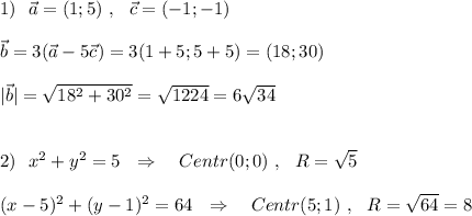 1) \ \ \vec{a}=(1;5)\ ,\ \ \vec{c}=(-1;-1)\\\\\vec{b}=3(\vec{a}-5\vec{c})=3(1+5;5+5)=(18;30)\\\\|\vec{b}|=\sqrt{18^2+30^2}=\sqrt{1224}=6\sqrt{34}\\\\\\2)\ \ x^2+y^2=5\ \ \Rightarrow \ \ \ Centr(0;0)\ ,\ \ R=\sqrt5\\\\(x-5)^2+(y-1)^2=64\ \ \Rightarrow \ \ \ Centr(5;1)\ ,\ \ R=\sqrt{64}=8