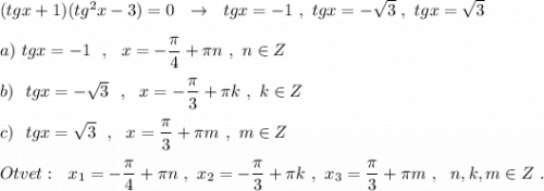 (tgx+1)(tg^2x-3)=0\ \ \to \ \ tgx=-1\ ,\ tgx=-\sqrt3\ ,\ tgx=\sqrt3\\\\a)\ tgx=-1\ \ ,\ \ x=-\dfrac{\pi}{4}+\pi n\ ,\ n\in Z\\\\b)\ \ tgx=-\sqrt3\ \ ,\ \ x=-\dfrac{\pi}{3}+\pi k\ ,\ k\in Z\\\\c)\ \ tgx=\sqrt3\ \ ,\ \ x=\dfrac{\pi}{3}+\pi m\ ,\ m\in Z\\\\Otvet:\ \ x_1=-\dfrac{\pi}{4}+\pi n\ ,\ x_2=-\dfrac{\pi }{3}+\pi k\ ,\ x_3=\dfrac{\pi}{3}+\pi m\ ,\ \ n,k,m\in Z\ .