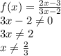 f(x)=\frac{2x-3}{3x-2} \\3x-2\neq 0\\3x\neq 2\\x\neq \frac{2}{3}