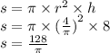 s = \pi \times {r}^{2} \times h \\ s = \pi \times {( \frac{4}{\pi}) }^{2} \times 8 \\ s = \frac{128}{\pi}