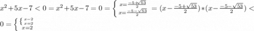 x^{2} + 5x - 7 < 0 = x^{2} + 5x - 7 = 0 = \left \{ {{x=\frac{-5+\sqrt[]{53} }{2} } \atop {x=\frac{-5-\sqrt{53} }{2} }} \right = (x-\frac{-5+\sqrt{53} }{2}) * (x-\frac{-5-\sqrt{53} }{2}) < 0 = \left \{ {{\left \{ {{x-2} \atop {x=2}} \right. } \atop {x=2}} \right.