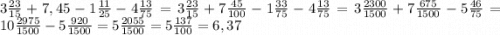 3\frac{23}{15} +7,45-1\frac{11}{25} -4\frac{13}{75} =3\frac{23}{15} +7\frac{45}{100} -1\frac{33}{75} -4\frac{13}{75} =3\frac{2300}{1500} +7\frac{675}{1500} -5\frac{46}{75} =10\frac{2975}{1500} -5\frac{920}{1500} =5\frac{2055}{1500} =5\frac{137}{100} =6,37