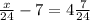 \frac{x}{24} - 7 = 4 \frac{7}{24}