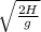 \sqrt{\frac{2H}{g} }