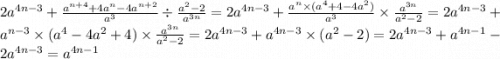 2a {}^{4n - 3} + \frac{a {}^{n + 4} + 4a {}^{n} - 4a {}^{n + 2} }{a {}^{3} } \div \frac{a {}^{2} - 2 }{a {}^{3n} } = 2a {}^{4n - 3} + \frac{a {}^{n} \times (a {}^{4} + 4 - 4a {}^{2} ) }{a {}^{3} } \times \frac{a {}^{3n} }{a {}^{2} - 2 } = 2a {}^{4n - 3} + a {}^{n - 3} \times (a {}^{4} - 4a {}^{2} + 4) \times \frac{a {}^{3n} }{a {}^{2} - 2 } = 2a {}^{4n - 3} + a {}^{4 n - 3} \times (a {}^{2} - 2) = 2a {}^{4n - 3} + a {}^{4n - 1} - 2a {}^{4n - 3} = a {}^{4n - 1}