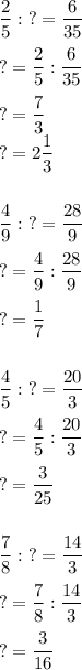 \displaystyle\\\frac{2}{5} : \ ? = \frac{6}{35} \\\\? = \frac{2}{5} : \frac{6}{35} \\\\? = \frac{7}{3}\\? = 2\frac{1}{3} \\\\\\\frac{4}{9} :\ ? = \frac{28}{9} \\\\?=\frac{4}{9} : \frac{28}{9} \\\\? = \frac{1}{7} \\\\\\\frac{4}{5} : \ ? = \frac{20}{3} \\\\? =\frac{4}{5}: \frac{20}{3} \\\\?=\frac{3}{25} \\\\\\\frac{7}{8} : \ ? = \frac{14}{3}\\\\? = \frac{7}{8} :\frac{14}{3}\\\\? = \frac{3}{16}