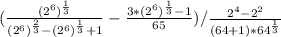 (\frac{(2^{6})^{\frac{1}{3} } }{(2^{6})^{\frac{2}{3} }-(2^{6}) ^{\frac{1}{3} } +1 }-\frac{3*(2^{6} )^{\frac{1}{3} }-1 }{65} )/\frac{2^{4}-2^{2} }{(64+1)*64^{\frac{1}{3} } }