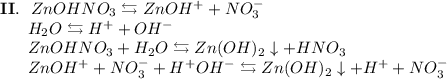 \bold{II.}~~ZnOHNO_3 \leftrightarrows ZnOH^+ + NO_3^-\\~~~~~~H_2O \leftrightarrows H^+ + OH^-\\~~~~~~ZnOHNO_3 + H_2O \leftrightarrows Zn(OH)_2\downarrow + HNO_3\\~~~~~~ZnOH^+ + NO_3^- + H^+OH^- \leftrightarrows Zn(OH)_2\downarrow + H^+ + NO_3^-