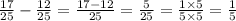 \frac{17}{25} - \frac{12}{25} = \frac{17 - 12}{25} = \frac{5}{25} = \frac{1 \times 5}{5 \times 5} = \frac{1}{5}