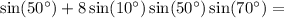 \sin(50^\circ) + 8\sin(10^\circ)\sin(50^\circ)\sin(70^\circ) =