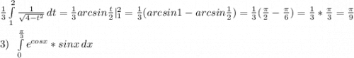 \frac{1}{3} \int\limits^2_1 {\frac{1}{\sqrt{4-t^2} } } \, dt =\frac{1}{3} arcsin\frac{t}{2}|^2_1=\frac{1}{3}( arcsin1-arcsin\frac{1}{2})=\frac{1}{3}(\frac{\pi}{2}-\frac{\pi }{6})=\frac{1}{3} *\frac{\pi }{3} =\frac{\pi }{9} \\\\3)\;\;\int\limits^{\frac{\pi }{3} }_0e^{cosx} *sinx \, dx \\