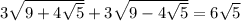 3 \sqrt{9 + 4 \sqrt{5} } + 3 \sqrt{9 - 4 \sqrt{5} } = 6 \sqrt{5}