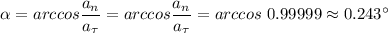 \alpha = arccos\dfrac{a_n}{a_{\tau}} = arccos\dfrac{a_n}{a_{\tau}} = arccos~0.99999 \approx0.243^{\circ}