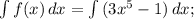 \int\limits {f(x)} \, dx = \int\limits {(3x^{5}-1)} \, dx ;