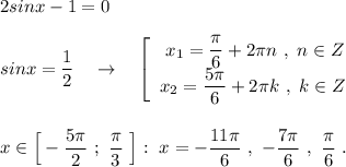 2sinx-1=0\\\\sinx=\dfrac{1}{2}\ \ \ \to \ \ \ \left[\begin{array}{l}\ x_1=\dfrac{\pi }{6}+2\pi n\ ,\ n\in Z\\x_2=\dfrac{5\pi }{6}+2\pi k\ ,\ k\in Z\end{array}\right\\\\\\x\in \Big[-\dfrac{5\pi}{2}\ ;\ \dfrac{\pi}{3}\ \Big]:\ x=-\dfrac{11\pi }{6}\ ,\ -\dfrac{7\pi}{6}\ ,\ \dfrac{\pi }{6}\ .