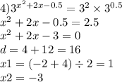 4) {3}^{ {x}^{2} + 2x - 0.5 } = {3}^{2} \times {3}^{0.5} \\ {x}^{2} + 2x - 0.5 = 2.5 \\ {x}^{2} + 2x - 3 = 0 \\ d = 4 + 12 = 16 \\ x1 = ( - 2 + 4) \div 2 = 1 \\ x2 = - 3