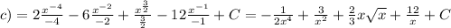 c) = 2 \frac{ {x}^{ - 4} }{ - 4} - 6 \frac{ {x}^{ - 2} }{ - 2} + \frac{ {x}^{ \frac{3}{2} } }{ \frac{3}{2} } - 12 \frac{ {x}^{ - 1} }{ - 1} + C = - \frac{1}{2 {x}^{4} } + \frac{3}{ {x}^{2} } + \frac{2}{3} x \sqrt{x} + \frac{12}{x } + C