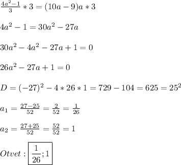 \frac{4a^{2}-1 }{3}*3=(10a-9)a*3\\\\4a^{2}-1=30a^{2} -27a\\\\30a^{2}-4a^{2}-27a+1=0\\\\26a^{2}-27a+1=0\\\\D=(-27)^{2} -4*26*1=729-104=625=25^{2}\\\\a_{1}=\frac{27-25}{52}=\frac{2}{52}=\frac{1}{26}\\\\a_{2}=\frac{27+25}{52}=\frac{52}{52}=1\\\\Otvet:\boxed{\frac{1}{26};1}