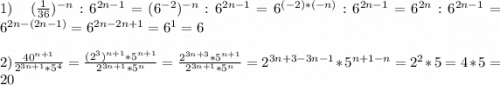 1)\;\;\;(\frac{1}{36})^{-n}: 6^{2n-1}=(6^{-2})^{-n}:6^{2n-1}=6^{(-2)*(-n)}:6^{2n-1}=6^{2n}:6^{2n-1}=6^{2n-(2n-1)}=6^{2n-2n+1}=6^1=6\\\\2)\frac{40^{n+1}}{2^{3n+1}*5^4}=\frac{(2^3)^{n+1}*5^{n+1}}{2^{3n+1}*5^n} =\frac{2^{3n+3}*5^{n+1}}{2^{3n+1}*5^n} =2^{3n+3-3n-1}*5^{n+1-n}=2^2 *5=4*5=20