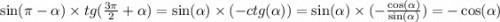 \sin(\pi - \alpha ) \times tg( \frac{3\pi}{2} + \alpha ) = \sin( \alpha ) \times ( - ctg( \alpha )) = \sin( \alpha ) \times ( - \frac{ \cos( \alpha ) }{ \sin( \alpha ) } ) = - \cos( \alpha )