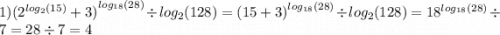 1) {( {2}^{ log_{2}(15) } + 3) }^{ log_{18}(28) } \div log_{2}(128) = {(15 + 3)}^{ log_{18}(28) } \div log_{2}(128) = {18}^{ log_{18}(28) } \div 7 = 28 \div 7 = 4