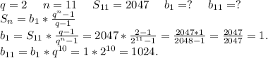 q=2\ \ \ \ n=11\ \ \ \ S_{11}=2047\ \ \ \ b_1=?\ \ \ \ b_{11}=?\\S_n=b_1*\frac{q^n-1}{q-1}\\b_1=S_{11}*\frac{q-1}{q^n-1} = 2047*\frac{2-1}{2^{11}-1}=\frac{2047*1}{2048-1}=\frac{2047}{2047}=1.\\b_{11}=b_1*q^{10}=1*2^{10}=1024.