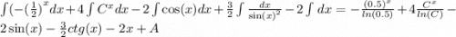\int\limits( - {( \frac{1}{2} )}^{x} dx + 4\int\limits {C}^{x}dx - 2\int\limits \cos(x) dx + \frac{3}{2}\int\limits \frac{dx}{ { \sin(x) }^{2} } - 2\int\limits \: dx = - \frac{ {(0.5)}^{x} }{ ln(0.5) } + 4 \frac{ {C}^{x} }{ ln(C) } - 2 \sin(x) - \frac{3}{2}ctg(x) - 2x + A