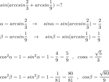 sin(arccsin\dfrac{2}{3}+arcsin\dfrac{1}{9})=?\\\\\\\alpha =arcsin\dfrac{2}{3}\ \ \to \ \ \ sin\alpha =sin(arccsin\dfrac{2}{3})=\dfrac{2}{3}\\\\\beta =arcsin\dfrac{1}{9}\ \ \ \to\ \ \ sin\beta =sin(arcsin\dfrac{1}{9})=\dfrac{1}{9}\\\\\\cos^2\alpha =1-sin^2\alpha =1-\dfrac{4}{9}=\dfrac{5}{9}\ \ ,\ \ cos\alpha =\dfrac{\sqrt5}{3}\\\\\\cos^2\beta =1-sin^2\beta =1-\dfrac{1}{81}=\dfrac{80}{81}\ \ ,\ \ cos\beta =\dfrac{\sqrt{80}}{9}