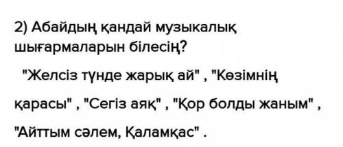 1) Абайдың музикалық мұрасы дегенді қалай түсінесін? 2) Абайдың қандай музикалық шығармаларын білесі