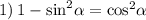 1) \: 1 - { \sin }^{2} \alpha = { \cos}^{2} \alpha