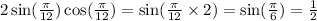 2 \sin( \frac{\pi}{12} ) \cos( \frac{\pi}{12} ) = \sin( \frac{\pi}{12} \times 2 ) = \sin( \frac{\pi}{6} ) = \frac{1}{2}