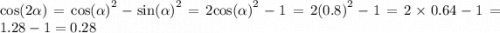 \cos( 2\alpha ) = { \cos( \alpha ) }^{2} - { \sin( \alpha ) }^{2} = 2 { \cos( \alpha ) }^{2} - 1 = 2 {(0.8)}^{2} - 1 = 2 \times 0.64 - 1 = 1.28 - 1 = 0.28