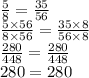 \frac{5}{8} = \frac{35}{56} \\ \frac{5 \times 56}{8 \times 56} = \frac{35 \times 8}{56 \times 8} \\ \frac{280}{448} = \frac{280}{448} \\ 280 = 280