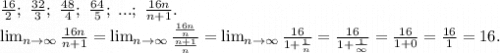 \frac{16}{2};\ \frac{32}{3};\ \frac{48}{4};\ \frac{64}{5};\ ...;\ \frac{16n}{n+1}.\\ \lim_{n \to \infty} \frac{16n}{n+1}= \lim_{n \to \infty} \frac{\frac{16n}{n} }{\frac{n+1}{n} }= \lim_{n \to \infty} \frac{16}{1+\frac{1}{n} } =\frac{16}{1+\frac{1}{\infty} }=\frac{16}{1+0}=\frac{16}{1}=16.