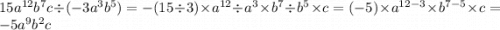 15a {}^{12} b {}^{7} c \div ( - 3a {}^{3} b {}^{5} ) = - (15 \div 3) \times a {}^{12} \div a {}^{3} \times b {}^{7} \div b {}^{5} \times c = (- 5) \times a {}^{12 - 3} \times b {}^{7 - 5} \times c = - 5a {}^{9} b {}^{2} c