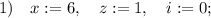 1) \quad x:=6, \quad z:=1, \quad i:=0;