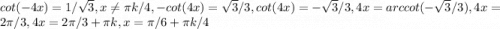 cot(-4x) = 1/\sqrt{3}, x\neq \pi k/4 , -cot(4x)= \sqrt{3}/3, cot(4x) = - \sqrt{3} / 3 , 4x = arccot(-\sqrt{3}/3), 4x = 2\pi /3, 4x= 2\pi/3 +\pi k, x= \pi /6 + \pi k/4