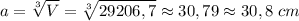 \displaystyle a = \sqrt[3]{V} = \sqrt[3]{29206,7} \approx 30,79 \approx 30,8\;cm