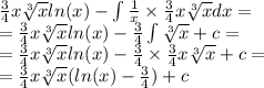 \frac{3}{4} x \sqrt[3]{x} ln(x) - \int\limits \frac{1}{x} \times \frac{3}{4} x \sqrt[3]{x} dx = \\ = \frac{3}{4} x \sqrt[3]{x} ln(x) - \frac{3}{4} \int\limits \sqrt[3]{x} + c = \\ = \frac{3}{4} x \sqrt[3]{x} ln(x) - \frac{3}{4} \times \frac{3}{4} x \sqrt[3]{x} + c = \\ = \frac{3}{4} x \sqrt[3]{ x } ( ln(x) - \frac{3}{4} ) + c