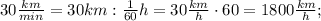 30 \frac{km}{min}=30km:\frac{1}{60}h=30 \frac{km}{h} \cdot 60=1800 \frac{km}{h};