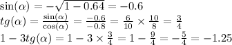 \sin( \alpha ) = - \sqrt{1 - 0.64} = - 0.6 \\ tg( \alpha ) = \frac{ \sin( \alpha ) }{ \cos( \alpha ) } = \frac{ - 0.6}{ - 0.8} = \frac{6}{10} \times \frac{10}{8} = \frac{3}{4} \\ 1 - 3tg( \alpha ) = 1 - 3 \times \frac{3}{4} = 1 - \frac{9}{4} = - \frac{5}{4} = - 1.25