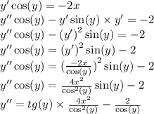 y' \cos(y) = - 2x \\y'' \cos(y) - y' \sin(y) \times y' = - 2\\ y''\cos(y)-{(y')}^{2} \sin(y)=-2\\y''\cos(y)={(y')}^{2} \sin(y)-2 \\y''\cos(y)={(\frac{-2x}{\cos(y)})}^{2}\sin(y)-2 \\ y''\cos(y)=\frac{4{x}^{2}}{{\cos}^{2}(y)}\sin(y)-2 \\ y''=tg(y) \times \frac{4{x}^{2}}{{\cos}^{2}(y)} - \frac{2}{\cos(y)}