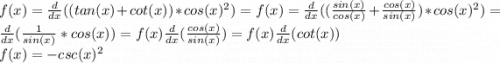 f(x)=\frac{d}{dx}((tan(x)+cot(x))*cos(x)^{2})=f(x)=\frac{d}{dx}((\frac{sin(x)}{cos(x)}+\frac{cos(x)}{sin(x)})*cos(x)^{2})=\frac{d}{dx}(\frac{1}{sin(x)} *cos(x))=f(x)\frac{d}{dx}(\frac{cos(x)}{sin(x)})=f(x)\frac{d}{dx}(cot(x))\\f(x)=-csc(x)^{2}