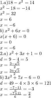 1.a)18 - {x}^{2} = 14 \\ {x}^{2} - 18 = - 14 \\ {x}^{2} = 32 \\ x =6 \\ x = - 6 \\ b) \: {x}^{2} + 6x = 0 \\ x(x + 6 )= 0 \\ x = 0 \\ x = - 6 \\ 2.a) \: {x}^{2} + 3x + 1 = 0 \\ d = 9 - 4 = 5 \\ x = \frac{3 - \sqrt{5} }{2} \\ x = \frac{3 + \sqrt{5} }{2} \\ b) \: 3 {x}^{2} + 7x - 6 = 0 \\ d = 49 - 4 \times 3 \times 6 = 121 \\ x = \frac{ - 7 - 11}{6} = - 3 \\ x = \frac{ - 7 + 11}{6} = \frac{2}{3}