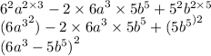 {6}^{2} {a}^{2 \times 3} - 2 \times {6a}^{3} \times 5 {b}^{5} + {5}^{2} {b}^{2 \times 5} \\ ( {6 {a}^{3} }^{2} ) - 2 \times {6a}^{3} \times {5b}^{5} + ( {5 {b}^{5} }^{)2} \\ ( {6 {a}^{3} - 5 {b}^{5} )}^{2}